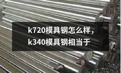 k720模具鋼怎么樣，k340模具鋼相當(dāng)于