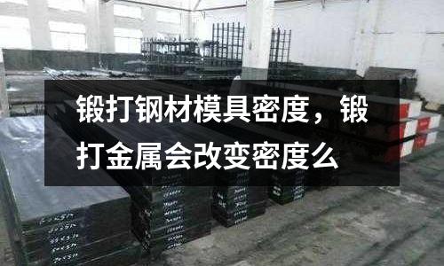 鍛打鋼材模具密度，鍛打金屬會改變密度么