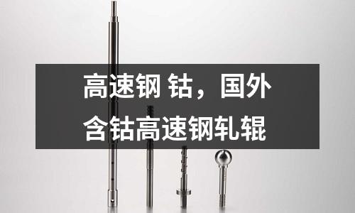 高速鋼 鈷，國(guó)外含鈷高速鋼軋輥