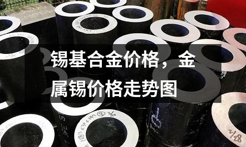 錫基合金價格，金屬錫價格走勢圖