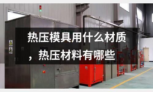 熱壓模具用什么材質(zhì)，熱壓材料有哪些
