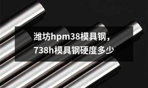 濰坊hpm38模具鋼，738h模具鋼硬度多少