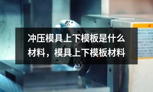 沖壓模具上下模板是什么材料，模具上下模板材料