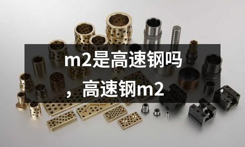 m2是高速鋼嗎，高速鋼m2