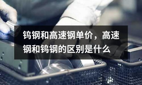 鎢鋼和高速鋼單價，高速鋼和鎢鋼的區別是什么