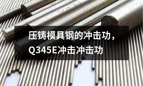 壓鑄模具鋼的沖擊功，Q345E沖擊沖擊功
