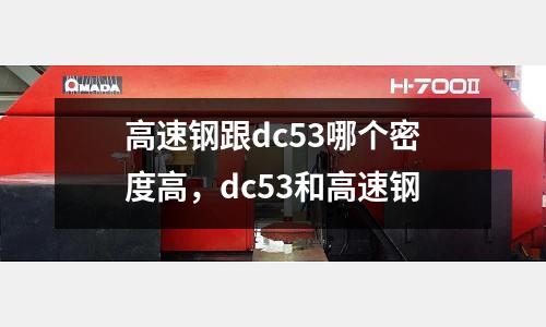 高速鋼跟dc53哪個(gè)密度高，dc53和高速鋼