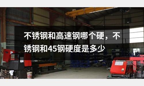 不銹鋼和高速鋼哪個硬，不銹鋼和45鋼硬度是多少
