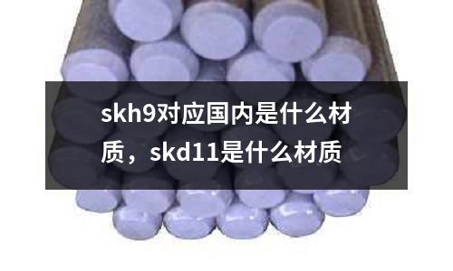 skh9對應國內是什么材質，skd11是什么材質