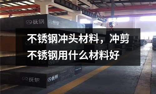 不銹鋼沖頭材料，沖剪不銹鋼用什么材料好