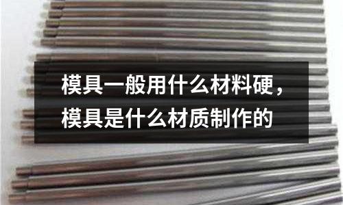 模具一般用什么材料硬，模具是什么材質(zhì)制作的