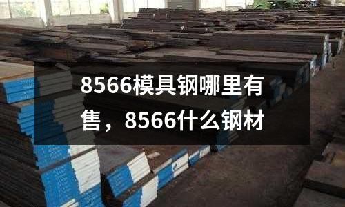 8566模具鋼哪里有售，8566什么鋼材