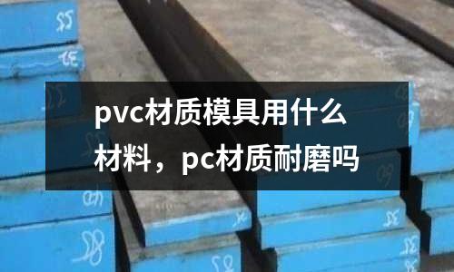 pvc材質(zhì)模具用什么材料，pc材質(zhì)耐磨嗎