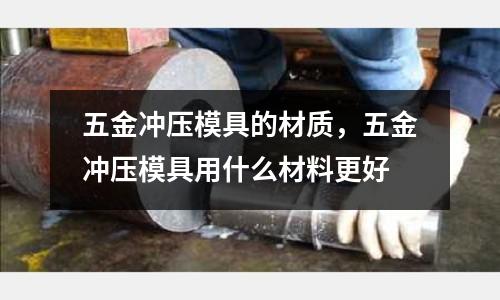 五金沖壓模具的材質(zhì)，五金沖壓模具用什么材料更好