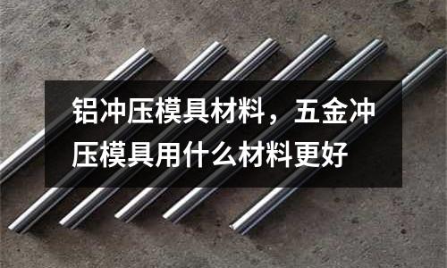 鋁沖壓模具材料，五金沖壓模具用什么材料更好