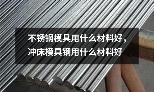 不銹鋼模具用什么材料好，沖床模具鋼用什么材料好