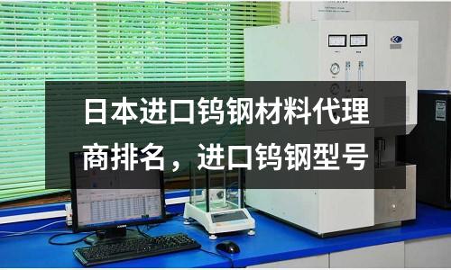 日本進(jìn)口鎢鋼材料代理商排名，進(jìn)口鎢鋼型號