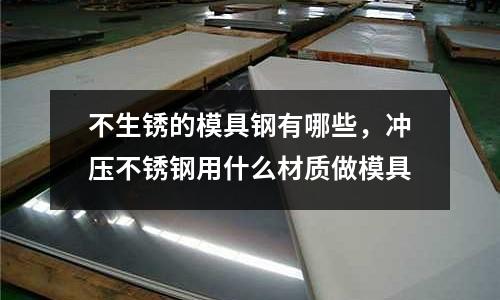 不生銹的模具鋼有哪些，沖壓不銹鋼用什么材質(zhì)做模具