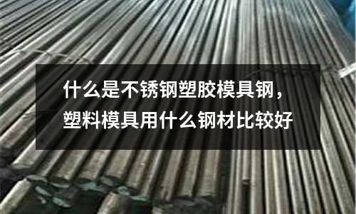 什么是不銹鋼塑膠模具鋼，塑料模具用什么鋼材比較好