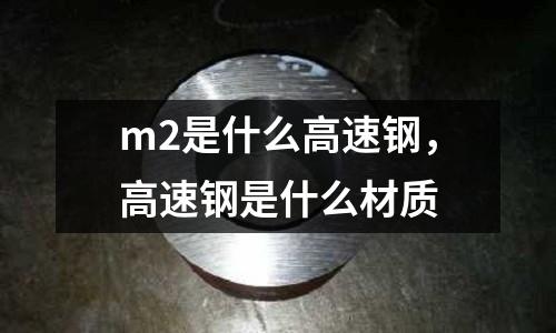 m2是什么高速鋼，高速鋼是什么材質(zhì)