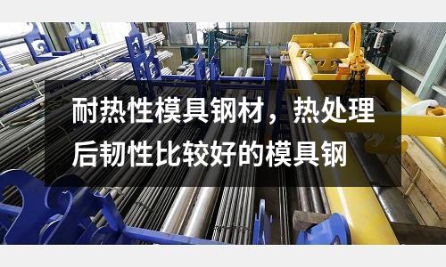 耐熱性模具鋼材，熱處理后韌性比較好的模具鋼