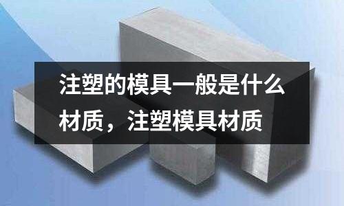 注塑的模具一般是什么材質(zhì)，注塑模具材質(zhì)