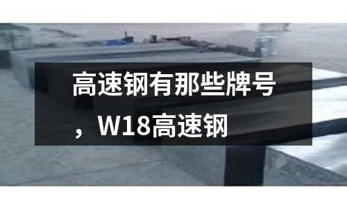 高速鋼有那些牌號，W18高速鋼