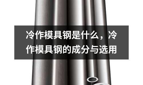 冷作模具鋼是什么，冷作模具鋼的成分與選用