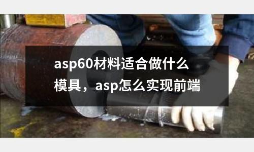 asp60材料適合做什么模具，asp怎么實(shí)現(xiàn)前端