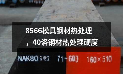 8566模具鋼材熱處理，40洛鋼材熱處理硬度