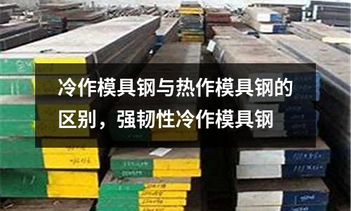 冷作模具鋼與熱作模具鋼的區別，強韌性冷作模具鋼