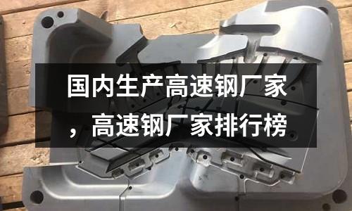 國內生產高速鋼廠家，高速鋼廠家排行榜