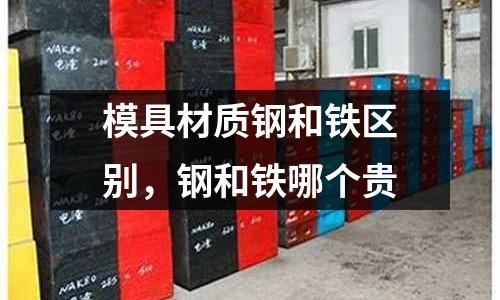 模具材質鋼和鐵區別，鋼和鐵哪個貴