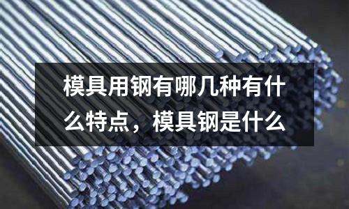 模具用鋼有哪幾種有什么特點，模具鋼是什么