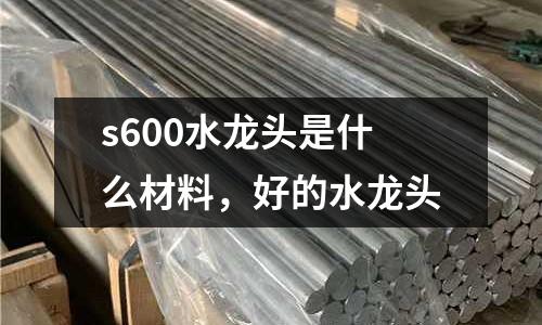 s600水龍頭是什么材料，好的水龍頭