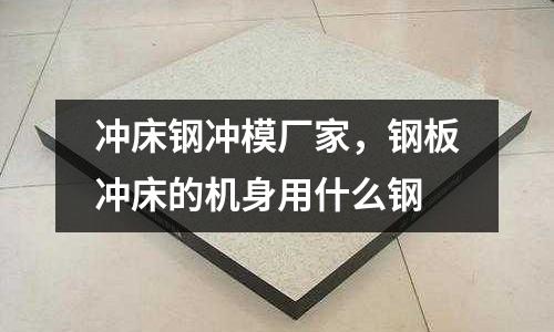 沖床鋼沖模廠家，鋼板沖床的機身用什么鋼