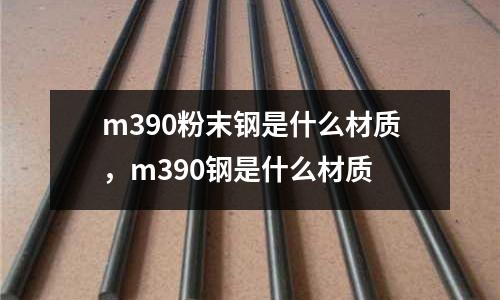 m390粉末鋼是什么材質，m390鋼是什么材質