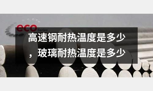 高速鋼耐熱溫度是多少，玻璃耐熱溫度是多少