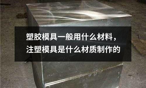 塑膠模具一般用什么材料，注塑模具是什么材質制作的