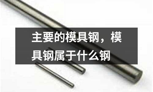 主要的模具鋼，模具鋼屬于什么鋼