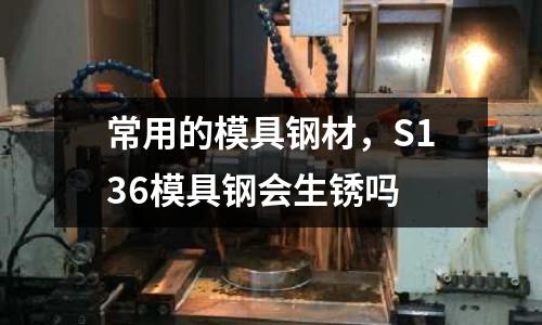 常用的模具鋼材，S136模具鋼會生銹嗎
