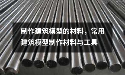 制作建筑模型的材料，常用建筑模型制作材料與工具