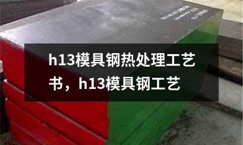 h13模具鋼熱處理工藝書，h13模具鋼工藝