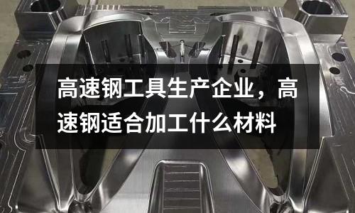 高速鋼工具生產企業，高速鋼適合加工什么材料