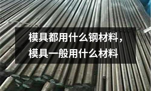 模具都用什么鋼材料，模具一般用什么材料