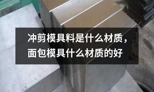 沖剪模具料是什么材質，面包模具什么材質的好