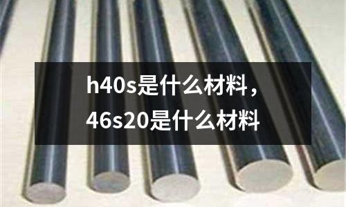 h40s是什么材料，46s20是什么材料
