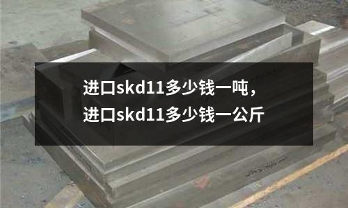 進口skd11多少錢一噸，進口skd11多少錢一公斤