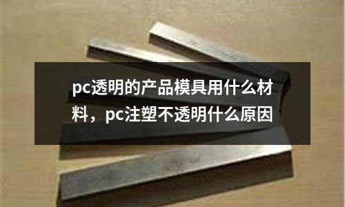 pc透明的產品模具用什么材料，pc注塑不透明什么原因