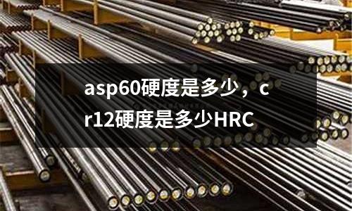 asp60硬度是多少，cr12硬度是多少HRC
